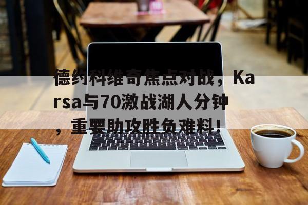德约科维奇焦点对战，Karsa与70激战湖人分钟，重要助攻胜负难料！